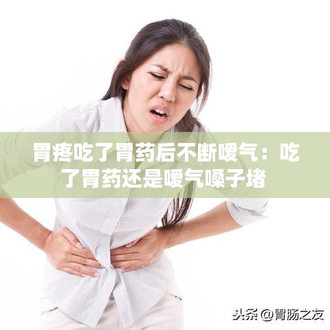 胃疼吃了胃药后不断嗳气：吃了胃药还是嗳气嗓子堵 