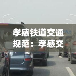 孝感铁道交通规范：孝感交通最新规划 