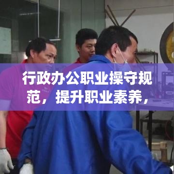 行政办公职业操守规范，提升职业素养，打造高效团队！