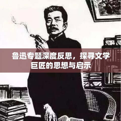 鲁迅专题深度反思，探寻文学巨匠的思想与启示