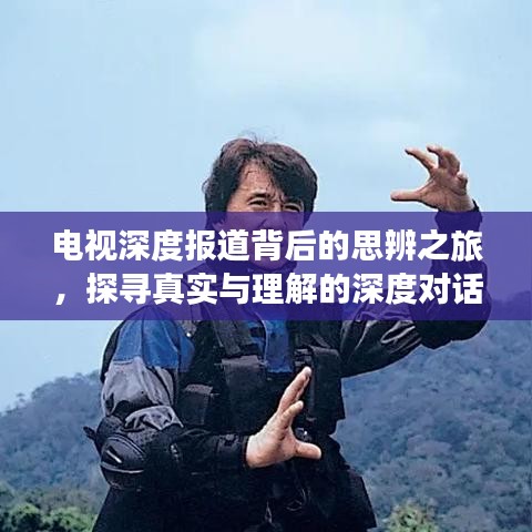 电视深度报道背后的思辨之旅，探寻真实与理解的深度对话