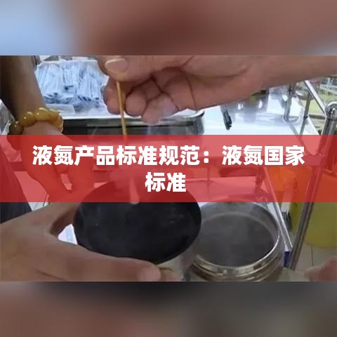 液氮产品标准规范：液氮国家标准 