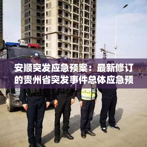 安顺突发应急预案：最新修订的贵州省突发事件总体应急预案 