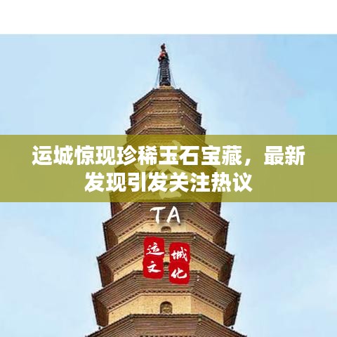 运城惊现珍稀玉石宝藏，最新发现引发关注热议