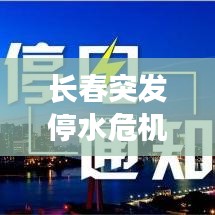 长春突发停水危机，原因、影响及应对策略揭秘