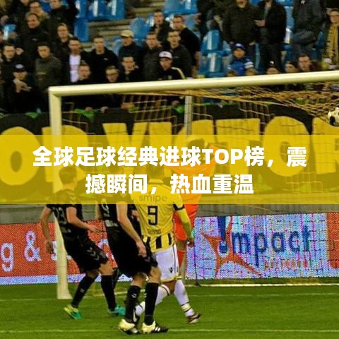 全球足球经典进球TOP榜，震撼瞬间，热血重温