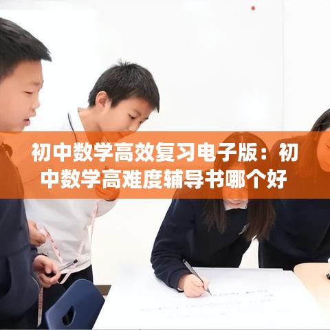 初中数学高效复习电子版：初中数学高难度辅导书哪个好 