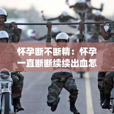 怀孕断不断精：怀孕一直断断续续出血怎么回事 