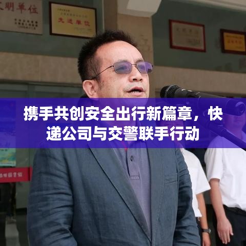 携手共创安全出行新篇章，快递公司与交警联手行动