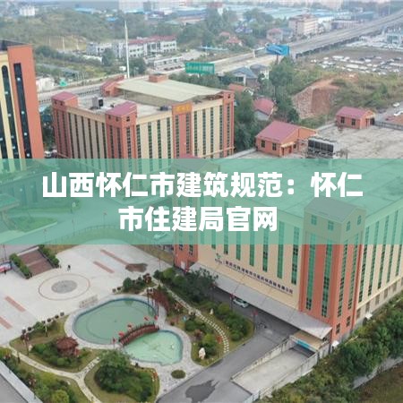山西怀仁市建筑规范：怀仁市住建局官网 
