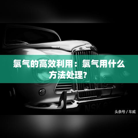 氯气的高效利用：氯气用什么方法处理? 
