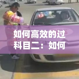 如何高效的过科目二：如何才能过科目二 
