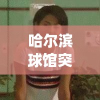 哈尔滨球馆突发事件震惊社会，关注细节揭秘真相