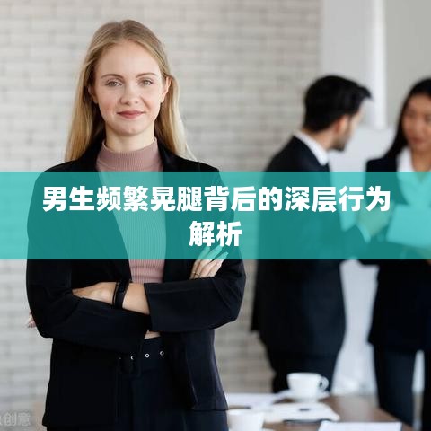 男生频繁晃腿背后的深层行为解析