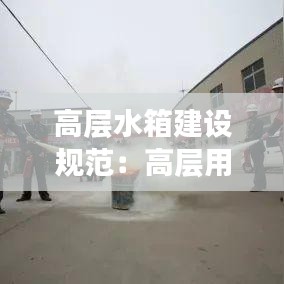 高层水箱建设规范：高层用水箱 