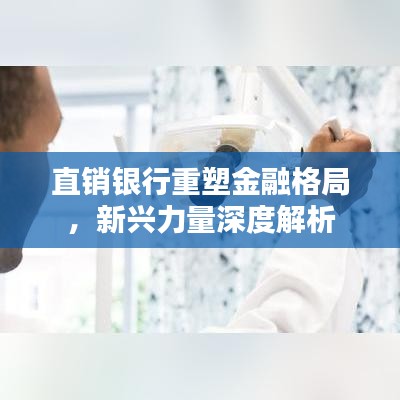 直销银行重塑金融格局，新兴力量深度解析