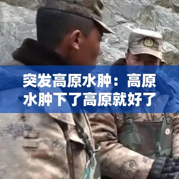 突发高原水肿：高原水肿下了高原就好了 