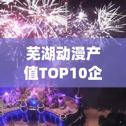 芜湖动漫产值TOP10企业引领行业新潮流，产业蓬勃发展势头强劲！