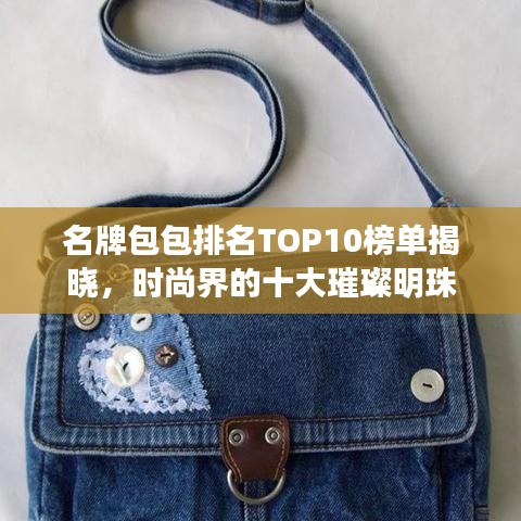 名牌包包排名TOP10榜单揭晓，时尚界的十大璀璨明珠