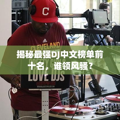 揭秘最强DJ中文榜单前十名，谁领风骚？