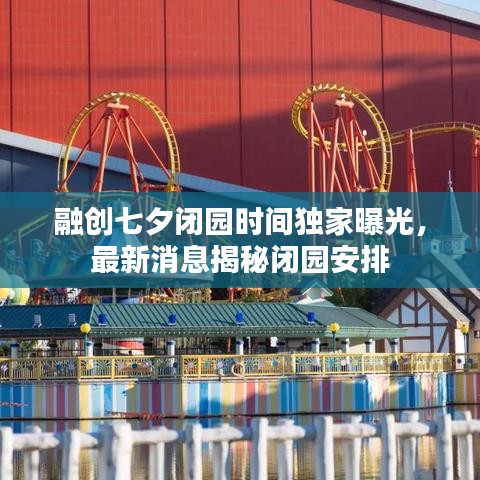 融创七夕闭园时间独家曝光，最新消息揭秘闭园安排