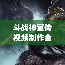 斗战神宣传视频制作全解析，概念到成品之旅！