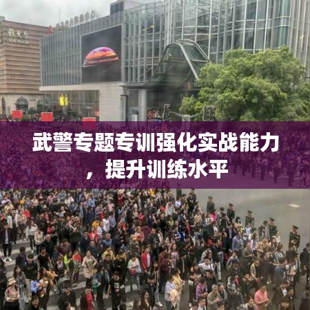 武警专题专训强化实战能力，提升训练水平