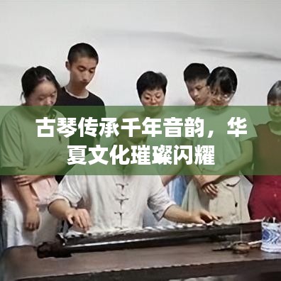 古琴传承千年音韵，华夏文化璀璨闪耀