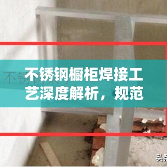 不锈钢橱柜焊接工艺深度解析，规范操作与要求探讨