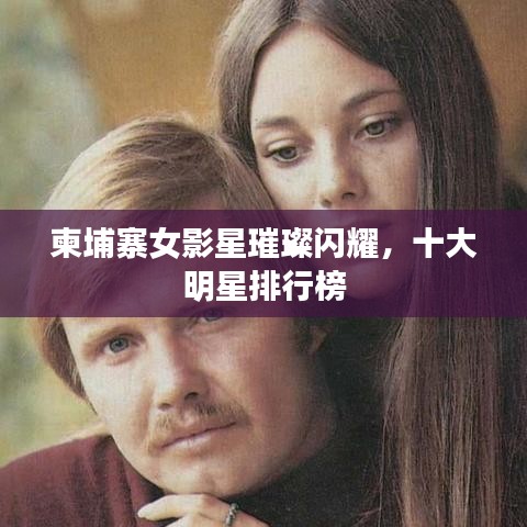 柬埔寨女影星璀璨闪耀，十大明星排行榜