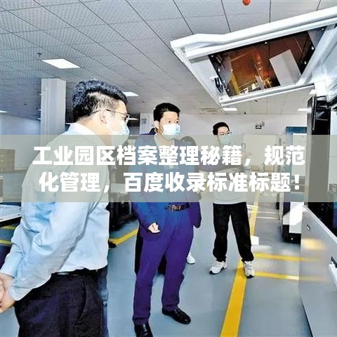 工业园区档案整理秘籍，规范化管理，百度收录标准标题！