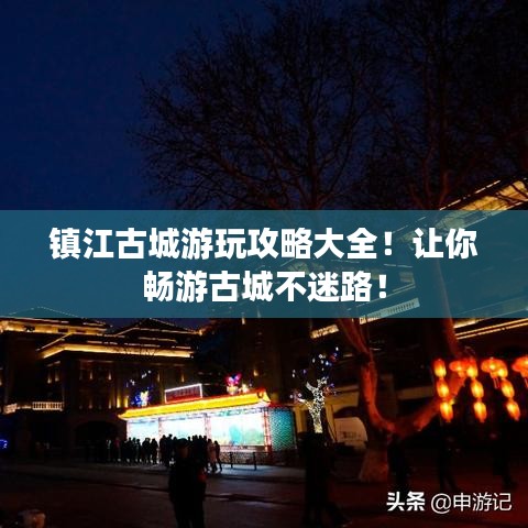 镇江古城游玩攻略大全！让你畅游古城不迷路！