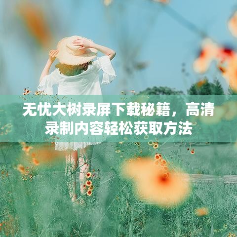无忧大树录屏下载秘籍，高清录制内容轻松获取方法