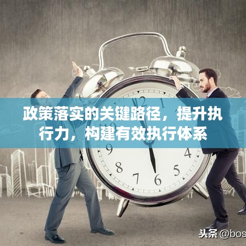 政策落实的关键路径，提升执行力，构建有效执行体系