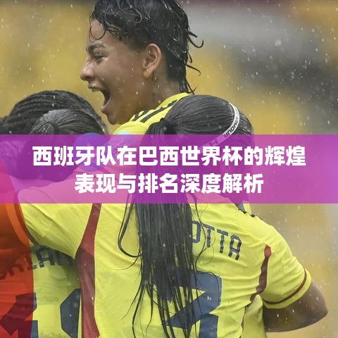 西班牙队在巴西世界杯的辉煌表现与排名深度解析