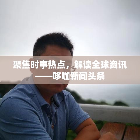 聚焦时事热点，解读全球资讯——哆咖新闻头条