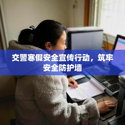 交警寒假安全宣传行动，筑牢安全防护墙