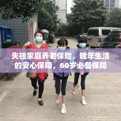 失独家庭养老保险，晚年生活的安心保障，60岁必备保障！