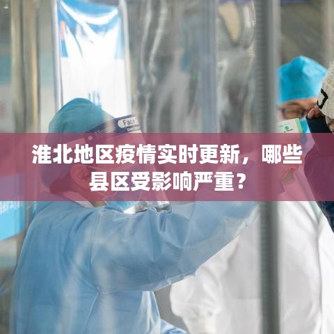 淮北地区疫情实时更新，哪些县区受影响严重？