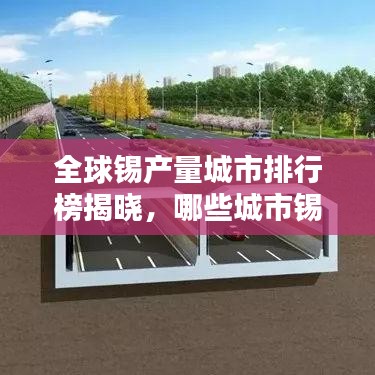 全球锡产量城市排行榜揭晓，哪些城市锡产量居榜首？