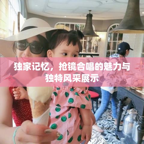 独家记忆，抢镜合唱的魅力与独特风采展示