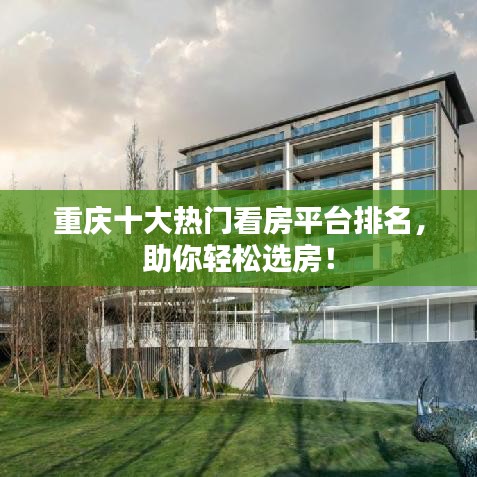 重庆十大热门看房平台排名，助你轻松选房！