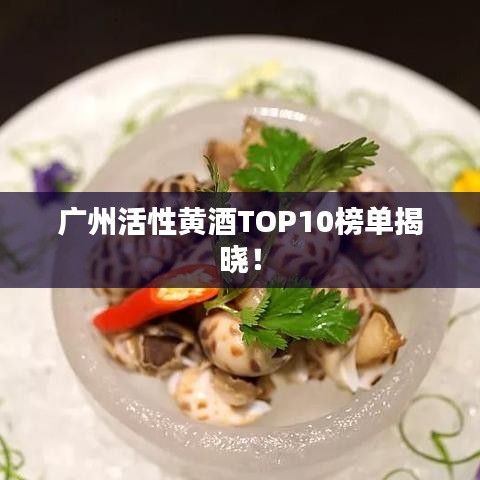 广州活性黄酒TOP10榜单揭晓！