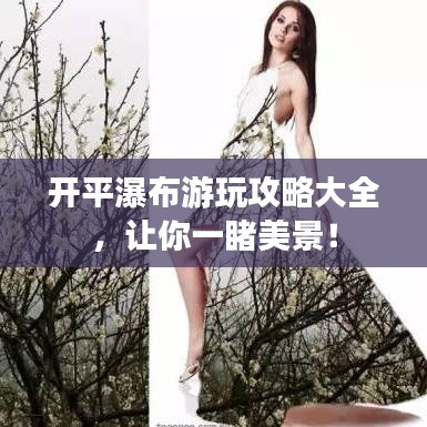 开平瀑布游玩攻略大全，让你一睹美景！