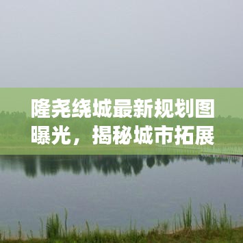 隆尧绕城最新规划图曝光，揭秘城市拓展蓝图