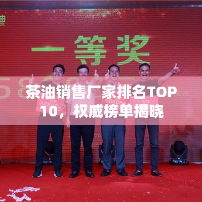 茶油销售厂家排名TOP10，权威榜单揭晓