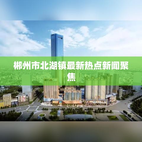 郴州市北湖镇最新热点新闻聚焦