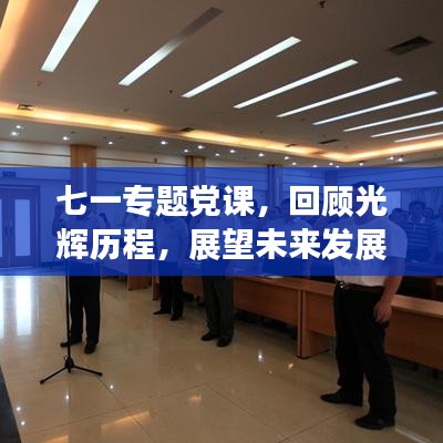 七一专题党课，回顾光辉历程，展望未来发展之路