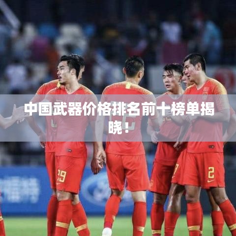中国武器价格排名前十榜单揭晓！