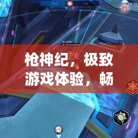枪神纪，极致游戏体验，畅享射击快感！